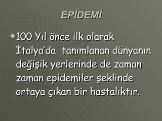 EPİDEMİ 100 Yıl önce ilk olarak İtalya’da  tanımlanan dünyanın değişik yerlerinde de zaman zaman epidemiler şeklinde ortaya çıkan bir hastalıktır. 
