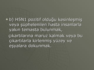 b) H5N1 pozitif olduğu kesinleşmiş veya şüphelenilen hasta insanlarla yakın temasta bulunmak,  çıkartılarına maruz kalmak veya bu çıkartılarla kirlenmiş yüzey ve eşyalara dokunmak. 