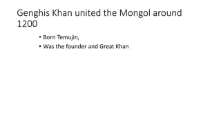 Genghis Khan united the Mongol around
1200
• Born Temujin,
• Was the founder and Great Khaneat Khan
 