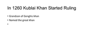 In 1260 Kublai Khan Started Ruling
• Grandson of Genghis khan
• Named the great khan
•
 
