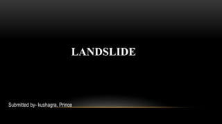 LANDSLIDE
Submitted by- kushagra, Prince
 