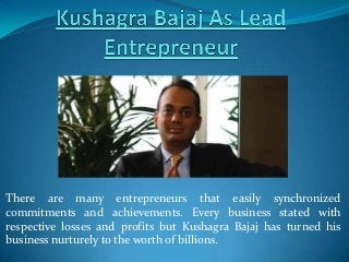 There are many entrepreneurs that easily synchronized
commitments and achievements. Every business stated with
respective losses and profits but Kushagra Bajaj has turned his
business nurturely to the worth of billions.
 
