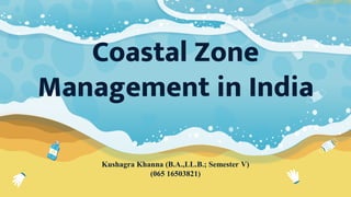 Kushagra Khanna (B.A.,LL.B.; Semester V)
(065 16503821)
Coastal Zone
Management in India
 