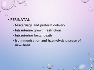 • PERINATAL
• Miscarriage and preterm delivery
• Intrauterine growth restriction
• Intrauterine foetal death
• Isoimmunisation and haemolytic disease of
new-born
 