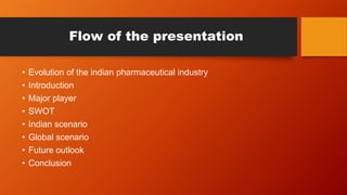 Flow of the presentation
• Evolution of the indian pharmaceutical industry
• Introduction
• Major player
• SWOT
• Indian scenario
• Global scenario
• Future outlook
• Conclusion
 