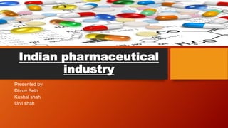 Indian pharmaceutical
industry
Presented by:
Dhruv Seth
Kushal shah
Urvi shah
 