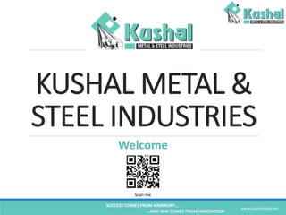 KUSHAL METAL &
STEEL INDUSTRIES
Welcome
Scan me
SUCCESS COMES FROM HARMONY….
…AND WIN COMES FROM INNOVATION
www.kushalmetal.net
 