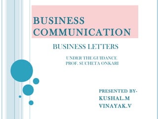 BUSINESS
COMMUNICATION
  BUSINESS LETTERS
     UNDER THE GUIDANCE
     PROF. SUCHETA ONKARI




                 PRESENTED BY-
                 KUSHAL.M
                 VINAYAK.V
 
