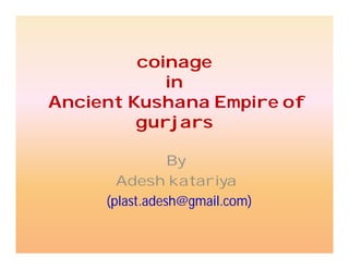 coinage
in
Ancient Kushana Empire of
gurjars
By
Adesh katariya
(plast.adesh@gmail.com)
 