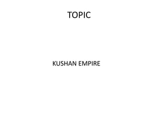 TOPIC
KUSHAN EMPIRE
 