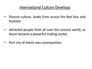 International Culture Develops
• Diverse culture, Arabs from across the Red Sea, and
Kushites
• Attracted people from all over the ancient world, as
Axum became a powerful trading center.
• Port city of Adulis was cosmopolitan.
 