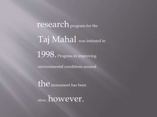 researchprogram for the
Taj Mahal was initiated in
1998.Progress in improving
environmental conditions around
themonument has been
slow, however.
 