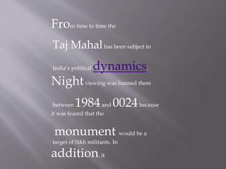 From time to time the
Taj Mahalhas been subject to
India’s political dynamics.
Nightviewing was banned there
between 1984and 0024because
it was feared that the
monument would be a
target of Sikh militants. In
addition, it
 