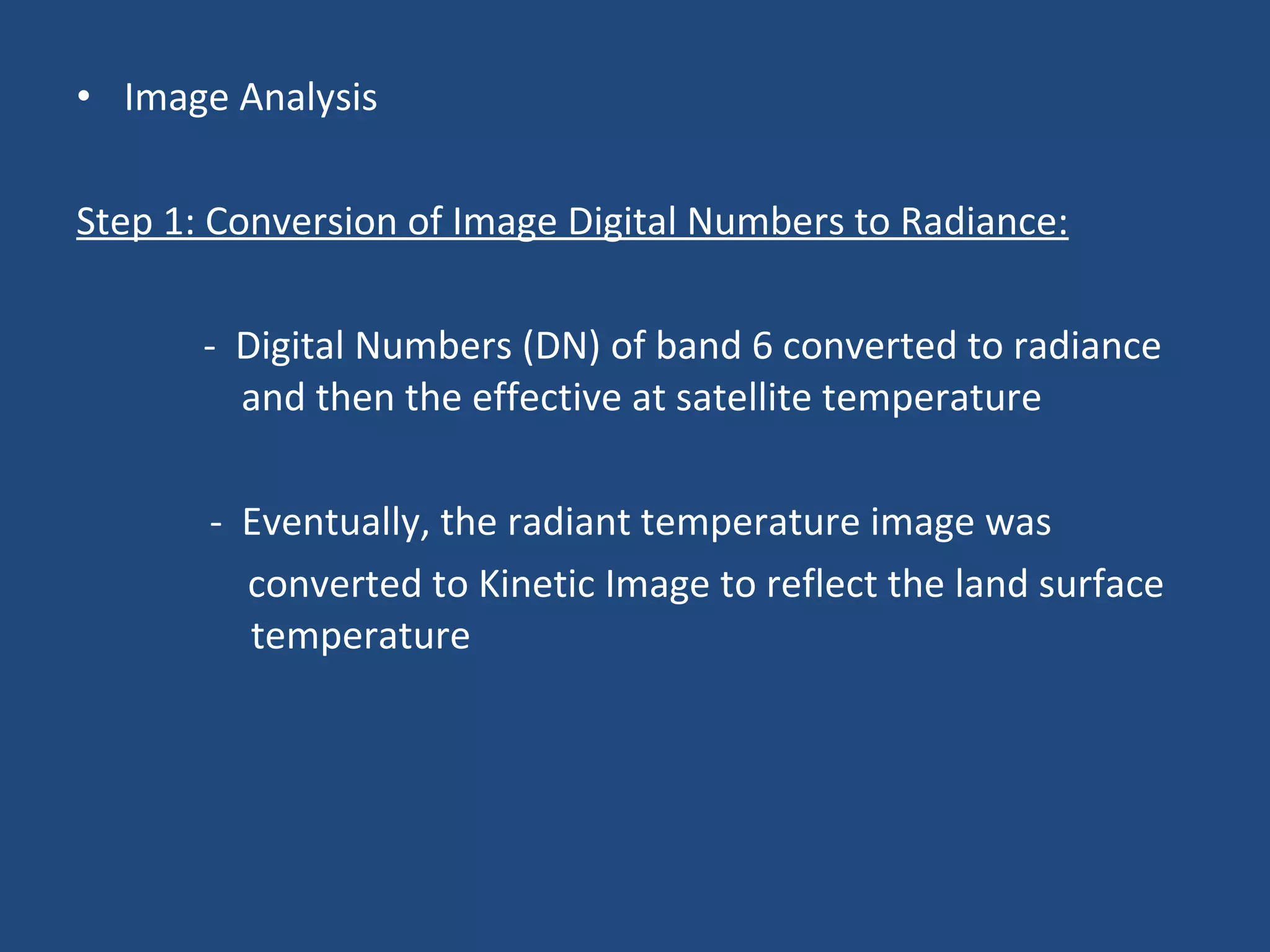 Image Analysis Step 1: Conversion of Image Digital Numbers to Radiance: -  Digital Numbers (DN) of band 6 converted to radiance    and then the effective at satellite temperature -  Eventually, the radiant temperature image was  converted to Kinetic Image to reflect the land surface    temperature 