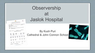 Observership
at
Jaslok Hospital
By Kush Puri
Cathedral & John Connon School
 