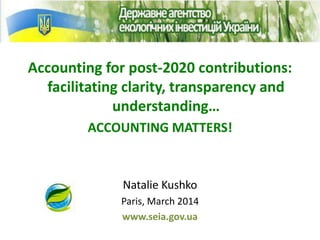 Accounting for post-2020 contributions:
facilitating clarity, transparency and
understanding…
ACCOUNTING MATTERS!
Natalie Kushko
Paris, March 2014
www.seia.gov.ua
 