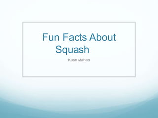 Fun Facts About
Squash
Kush Mahan
 