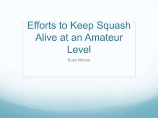 Efforts to Keep Squash
Alive at an Amateur
Level
Kush Mahan
 
