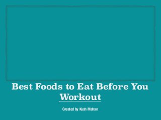 Best Foods to Eat Before You
Workout
Created by Kush Mahan
 