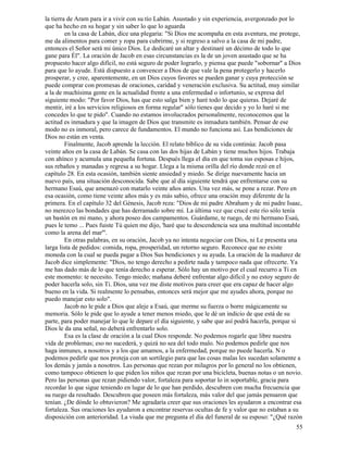 55
la tierra de Aram para ir a vivir con su tío Labán. Asustado y sin experiencia, avergonzado por lo
que ha hecho en su hogar y sin saber lo que lo aguarda
en la casa de Labán, dice una plegaria: "Si Dios me acompaña en esta aventura, me protege,
me da alimentos para comer y ropa para cubrirme, y si regreso a salvo a la casa de mi padre,
entonces el Señor será mi único Dios. Le dedicaré un altar y destinaré un décimo de todo lo que
gane para Él". La oración de Jacob en esas circunstancias es la de un joven asustado que se ha
propuesto hacer algo difícil, no está seguro de poder lograrlo, y piensa que puede "sobornar" a Dios
para que lo ayude. Está dispuesto a convencer a Dios de que vale la pena protegerlo y hacerlo
prosperar, y cree, aparentemente, en un Dios cuyos favores se pueden ganar y cuya protección se
puede comprar con promesas de oraciones, caridad y veneración exclusiva. Su actitud, muy similar
a la de muchísima gente en la actualidad frente a una enfermedad o infortunio, se expresa del
siguiente modo: "Por favor Dios, has que esto salga bien y haré todo lo que quieras. Dejaré de
mentir, iré a los servicios religiosos en forma regular" sólo tienes que decido y yo lo haré si me
concedes lo que te pido". Cuando no estamos involucrados personalmente, reconocemos que la
actitud es inmadura y que la imagen de Dios que transmite es inmadura también. Pensar de ese
modo no es inmoral, pero carece de fundamentos. El mundo no funciona así. Las bendiciones de
Dios no están en venta.
Finalmente, Jacob aprende la lección. El relato bíblico de su vida continúa: Jacob pasa
veinte años en la casa de Labán. Se casa con las dos hijas de Labán y tiene muchos hijos. Trabaja
con ahínco y acumula una pequeña fortuna. Después llega el día en que toma sus esposas e hijos,
sus rebaños y manadas y regresa a su hogar. Llega a la misma orilla del río donde rezó en el
capítulo 28. En esta ocasión, también siente ansiedad y miedo. Se dirige nuevamente hacia un
nuevo país, una situación desconocida. Sabe que al día siguiente tendrá que enfrentarse con su
hermano Esaú, que amenazó con matarlo veinte años antes. Una vez más, se pone a rezar. Pero en
esa ocasión, como tiene veinte años más y es más sabio, ofrece una oración muy diferente de la
primera. En el capítulo 32 del Génesis, Jacob reza: "Dios de mi padre Abraham y de mi padre Isaac,
no merezco las bondades que has derramado sobre mí. La última vez que crucé este río sólo tenía
un bastón en mi mano, y ahora poseo dos campamentos. Guárdame, te ruego, de mi hermano Esaú,
pues le temo ... Pues fuiste Tú quien me dijo, 'haré que tu descendencia sea una multitud incontable
como la arena del mar'''.
En otras palabras, en su oración, Jacob ya no intenta negociar con Dios, ni Le presenta una
larga lista de pedidos: comida, ropa, prosperidad, un retorno seguro. Reconoce que no existe
moneda con la cual se pueda pagar a Dios Sus bendiciones y su ayuda. La oración de la madurez de
Jacob dice simplemente: "Dios, no tengo derecho a pedirte nada y tampoco nada que ofrecerte. Ya
me has dado más de lo que tenía derecho a esperar. Sólo hay un motivo por el cual recurro a Ti en
este momento: te necesito. Tengo miedo; mañana deberé enfrentar algo difícil y no estoy seguro de
poder hacerla solo, sin Ti. Dios, una vez me diste motivos para creer que era capaz de hacer algo
bueno en la vida. Si realmente lo pensabas, entonces será mejor que me ayudes ahora, porque no
puedo manejar esto solo".
Jacob no le pide a Dios que aleje a Esaú, que merme su fuerza o borre mágicamente su
memoria. Sólo le pide que lo ayude a tener menos miedo, que le dé un indicio de que está de su
parte, para poder manejar lo que le depare el día siguiente, y sabe que así podrá hacerla, porque si
Dios le da una señal, no deberá enfrentarlo solo.
Esa es la clase de oración a la cual Dios responde. No podemos rogarle que libre nuestra
vida de problemas; eso no sucederá, y quizá no sea del todo malo. No podemos pedirle que nos
haga inmunes, a nosotros y a los que amamos, a la enfermedad, porque no puede hacerla. N o
podemos pedirle que nos proteja con un sortilegio para que las cosas malas les sucedan solamente a
los demás y jamás a nosotros. Las personas que rezan por milagros por lo general no los obtienen,
como tampoco obtienen lo que piden los niños que rezan por una bicicleta, buenas notas o un novio.
Pero las personas que rezan pidiendo valor, fortaleza para soportar lo in soportable, gracia para
recordar lo que sigue teniendo en lugar de lo que han perdido, descubren con mucha frecuencia que
su ruego da resultado. Descubren que poseen más fortaleza, más valor del que jamás pensaron que
tenían. ¿De dónde lo obtuvieron? Me agradaría creer que sus oraciones les ayudaron a encontrar esa
fortaleza. Sus oraciones les ayudaron a encontrar reservas ocultas de fe y valor que no estaban a su
disposición con anterioridad. La viuda que me pregunta el día del funeral de su esposo: "¿Qué razón
 