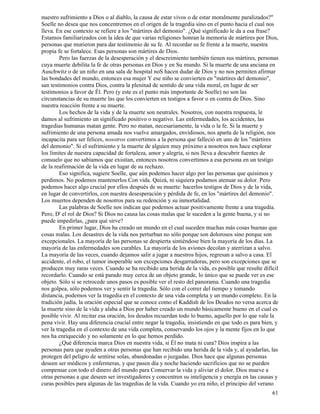 61
nuestro sufrimiento a Dios o al diablo, la causa de estar vivos o de estar moralmente paralizados?"
Soelle no desea que nos concentremos en el origen de la tragedia sino en el punto hacia el cual nos
lleva. En ese contexto se refiere a los "mártires del demonio". ¿Qué significado le da a esa frase?
Estamos familiarizados con la idea de que varias religiones honran la memoria de mártires por Dios,
personas que murieron para dar testimonio de su fe. Al recordar su fe frente a la muerte, nuestra
propia fe se fortalece. Esas personas son mártires de Dios.
Pero las fuerzas de la desesperación y el descreimiento también tienen sus mártires, personas
cuya muerte debilita la fe de otras personas en Dios y en Su mundo. Si la muerte de una anciana en
Auschwitz o de un niño en una sala de hospital noS hacen dudar de Dios y no nos permiten afirmar
las bondades del mundo, entonces esa mujer Y ese niño se convierten en "mártires del demonio",
san testimonios contra Dios, contra la plenitud de sentido de una vida moral, en lugar de ser
testimonios a favor de Él. Pero (y este es el punto más importante de Soelle) no son las
circunstancias de su muerte las que los convierten en testigos a favor o en contra de Dios. Sino
nuestra reacción frente a su muerte.
Los hechos de la vida y de la muerte son neutrales. Nosotros, con nuestra respuesta, le
damos al sufrimiento un significado positivo o negativo. Las enfermedades, los accidentes, las
tragedias humanas matan gente. Pero no matan, necesariamente, la vida o la fe. Si la muerte y
sufrimiento de una persona amada nos vuelve amargados, envidiosos, nos aparta de la religión, nos
incapacita para ser felices, nosotros convertimos a la persona que falleció en uno de los "mártires
del demonio". Si el sufrimiento y la muerte de alguien muy próximo a nosotros nos hace explorar
los límites de nuestra capacidad de fortaleza, amor y alegría, si nos lleva a descubrir fuentes de
consuelo que no sabíamos que existían, entonces nosotros convertimos a esa persona en un testigo
de la reafirmación de la vida en lugar de su rechazo.
Eso significa, sugiere Soelle, que aún podemos hacer algo por las personas que quisimos y
perdimos. No podemos mantenerlos Con vida. Quizá, ni siquiera podamos atenuar su dolor. Pero
podemos hacer algo crucial por ellos después de su muerte: hacerlos testigos de Dios y de la vida,
en lugar de convertirlos, con nuestra desesperación y pérdida de fe, en los "mártires del demonio".
Los muertos dependen de nosotros para su redención y su inmortalidad.
Las palabras de Soelle nos indican que podemos actuar positivamente frente a una tragedia.
Pero, D' el rol de Dios? Si Dios no causa las cosas malas que le suceden a la gente buena, y si no
puede impedirlas, ¿para qué sirve?
En primer lugar, Dios ha creado un mundo en el cual suceden muchas más cosas buenas que
cosas malas. Los desastres de la vida nos perturban no sólo porque son dolorosos sino porque son
excepcionales. La mayoría de las personas se despierta sintiéndose bien la mayoría de los días. La
mayoría de las enfermedades son curables. La mayoría de los aviones decolan y aterrizan a salvo.
La mayoría de las veces, cuando dejamos salir a jugar a nuestros hijos, regresan a salvo a casa. El
accidente, el robo, el tumor inoperable son excepciones desgarradoras, pero son excepciones que se
producen muy raras veces. Cuando se ha recibido una herida de la vida, es posible que resulte difícil
recordarlo. Cuando se está parado muy cerca de un objeto grande, lo único que se puede ver es ese
objeto. Sólo si se retrocede unos pasos es posible ver el resto del panorama. Cuando una tragedia
nos golpea, sólo podemos ver y sentir la tragedia. Sólo con el correr del tiempo y tomando
distancia, podemos ver la tragedia en el contexto de una vida completa y un mundo completo. En la
tradición judía, la oración especial que se conoce como el Kaddish de los Deudos no versa acerca de
la muerte sino de la vida y alaba a Dios por haber creado un mundo básicamente bueno en el cual es
posible vivir. Al recitar esa oración, los deudos recuerdan todo lo bueno, aquello por lo que vale la
pena vivir. Hay una diferencia crucial entre negar la tragedia, insistiendo en que todo es para bien, y
ver la tragedia en el contexto de una vida completa, conservando los ojos y la mente fijos en lo que
nos ha enriquecido y no solamente en lo que hemos perdido.
¿Qué diferencia marca Dios en nuestra vida, si Él no mata ni cura? Dios inspira a las
personas para que ayuden a otras personas que han recibido una herida de la vida y, al ayudarlas, las
protegen del peligro de sentirse solas, abandonadas o juzgadas. Dios hace que algunas personas
deseen ser médicos y enfermeras, y que pasen día y noche haciendo sacrificios que no se pueden
compensar con todo el dinero del mundo para Conservar la vida y aliviar el dolor. Dios mueve a
otras personas a que deseen ser investigadores y concentren su inteligencia y energía en las causas y
curas posibles para algunas de las tragedias de la vida. Cuando yo era niño, el principio del verano
 