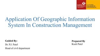 Application Of Geographic Information
System In Construction Management
Guided By:
Dr. P.J. Patel
Head of civil department
Prepared By
Kush Patel
 