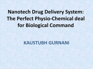 Nanotech Drug Delivery System:
The Perfect Physio-Chemical deal
for Biological Command
KAUSTUBH GURNANI
 
