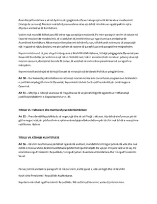 Asambleja Kombëtare e vë në dyshim përgjegjësinë e Qeverisë nga një votë kërkesën e mosbesimit 
(lëvizje de censure).Mocioni nuk është pranueshme nëse ajo është nënshkruar nga të paktën një e 
dhjeta e anëtarëve të Kombëtare. 
Votimi nuk mund të bëhet para 48 orëve nga paraqitja e mocionit. Po merr parasysh vetëm të votave në 
favor të mocionit të mosbesimit, të cilat duhet të jenë të miratuar nga shumica e anëtarëve të 
Asamblesë Kombëtare. Nëse mocioni i mosbesimi është refuzuar, të kërkuesit nuk mund të propozojë 
një i ri gjatë të njëjta Sesioni, me përjashtim të rasteve të parashikuara në paragrafin e mëposhtëm. 
Kryeministri mund të, pas shqyrtimit nga ana e Këshillit të Ministrave, të bëjë përgjegjësi e Qeverisë para 
Kuvendit Kombëtar për votimin e një teksti. Në këtë rast, teksti konsiderohet i miratuar, përveç nëse një 
mocion censure, dorëzohet brenda 24 orëve, të votohet në mënyrën e parashikuar në paragrafin e 
mësipërm. 
Kryeministri ka të drejtë të kërkojë Senatit të miratojë një deklaratë Politika e përgjithshme. 
Art 50 -. Kur Asambleja Kombëtare miraton një mocion mosbesimi ose refuzon program ose deklaratën 
e politikës së përgjithshme të Qeverisë, Kryeministri duhet dorëzojë Presidentit për dorëheqjen e 
Qeverisë. 
Art 51 -. Mbyllja e ndonjë seancave të rregullta ose të veçanta të ligjit të zgjatet kur rrethanat që 
justifikojnë zbatimin e dispozitave të artit. 49. 
TITULLI VI. Traktateve dhe marrëveshjeve ndërkombëtare 
Art 52 -. Presidenti i Republikës do të negociojë dhe të ratifikojë traktatet. Ajo është e informuar për të 
gjitha negociatat për përfundimin e një marrëveshjejendërkombëtare për të cilat nuk është e nevojshme 
ratifikimin. lëshim 
TITULLI VII. KËSHILLI KUSHTETUESE 
Art 56 -. Këshilli Kushtetuese përbëhet nga nëntë anëtarë, mandati i të cilit zgjat për nëntë vite dhe nuk 
është e rinovueshme.Këshilli Kushtetuese përtërihet nga tretat çdo tre vjeçar. Prej anëtarëve të saj, tre 
emërohen nga Presidenti i Republikës, tre nga Kryetari i Asamblesë Kombëtare dhe tre nga Presidenti i 
Senat 
Përveç nëntë anëtarët e paragrafit të mëparshëm, është pjesë e jetës së ligjit dhe të Këshillit 
Kush ishte Presidenti i Republikës Kushtetuese. 
Kryetari emërohet nga Presidenti i Republikës. Në rast të një barazimi, vota e tij mbizotëron. 
 