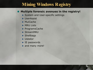 Mining Windows Registry Multiple forensic avenues in the registry! System and User-specific settings UserAssist MuiCache MRU Lists ProgramsCache StreamMRU Shellbags Usbstor IE passwords and many more! 