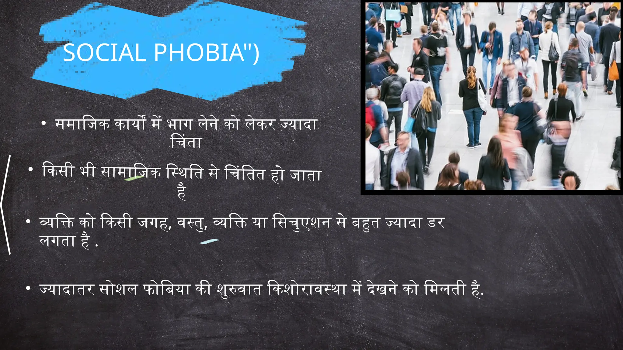 SOCIAL PHOBIA")
• समाजिक कार्यों में भाग लेने को लेकर ज्यादा
चिंता
• किसी भी सामाजिक स्थिति से चिंतित हो जाता
है
• व्यक्ति को किसी जगह, वस्तु, व्यक्ति या सिचुएशन से बहुत ज्यादा डर
लगता है .
• ज्यादातर सोशल फोबिया की शुरुवात किशोरावस्था में देखने को मिलती है.
 