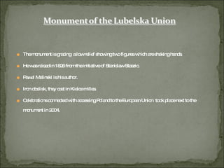 The monument is gracing  a low relief showing two figures which are shaking hands. He was raised in 1826 from the initiative of Stanislaw Staszic. Pawel Malinski is his author. Iron obelisk, they cast in Kielce milles. Celebrations connected with accessing Poland to the European Union  took place next to the monument in 2004. 
