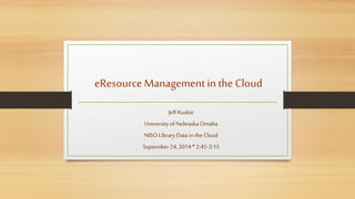 eResource Management in the Cloud 
Jeff Kuskie 
University of Nebraska Omaha 
NISO Library Data in the Cloud 
September 24, 2014 * 2:45-3:15 
 
