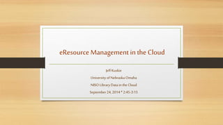 eResource Management in the Cloud 
Jeff Kuskie 
University of Nebraska Omaha 
NISO Library Data in the Cloud 
September 24...