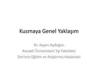 Kusmaya Genel Yaklaşım
Dr. Ayşen Aydoğan
Kocaeli Üniversitesi Tıp Fakültesi
Derince Eğitim ve Araştırma Hastanesi
 