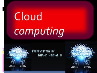 PRESENTATION BY
KUSUM JAWLA 
Cloud
computing
 