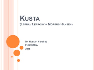 KUSTA
(LEPRA / LEPROSY = MORBUS HANSEN)
Dr. Huntari Harahap
FKIK UNJA
2015
 