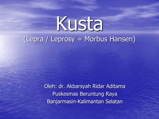 Kusta
(Lepra / Leprosy = Morbus Hansen)
Oleh: dr. Akbarsyah Ridar Aditama
Puskesmas Beruntung Raya
Banjarmasin-Kalimantan Selatan
 