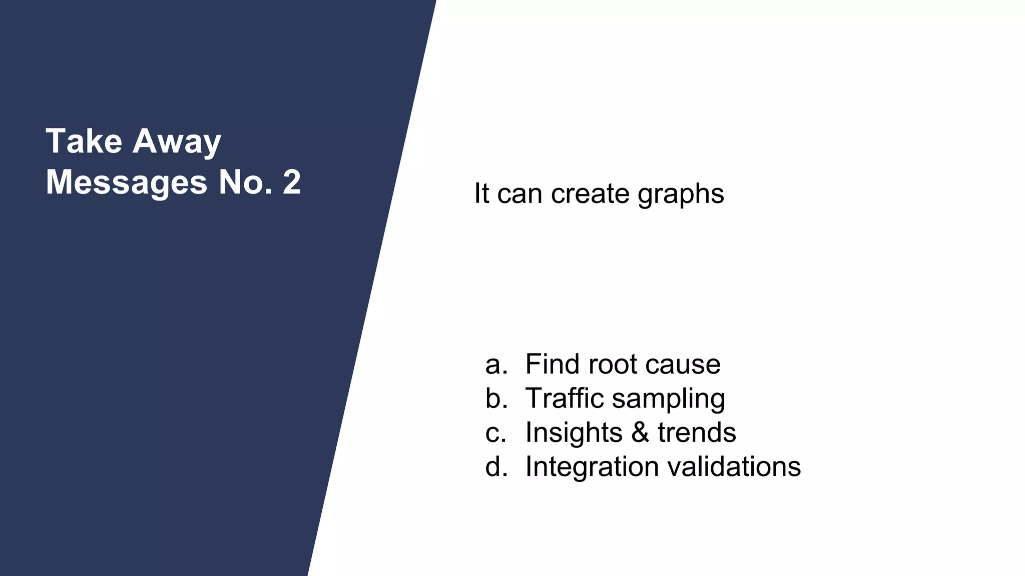 SLIDE | 37
Take Away
Messages No. 2
37
1. Kusto has fast query capacities
1. It can create graphs
1. Can aggregate and create fields on-the-fly
1. Helps in:
a. Find root cause
b. Traffic sampling
c. Insights & trends
d. Integration validations
 