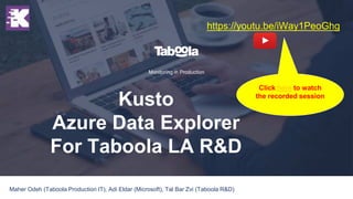 Kusto
Azure Data Explorer
For Taboola LA R&D
Monitoring in Production
Maher Odeh (Taboola Production IT), Adi Eldar (Microsoft), Tal Bar Zvi (Taboola R&D) 1
https://youtu.be/iWay1PeoGhg
Click here to watch
the recorded session
 