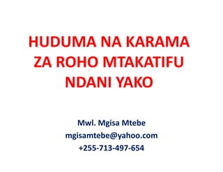 HUDUMA NA KARAMA 
 ZA ROHO MTAKATIFU
     NDANI YAKO

      Mwl. Mgisa Mtebe
    mgisamtebe@yahoo.com
       +255‐713‐497‐654
 