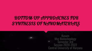 BOTTOM-UP APPROACHES FOR
SYNTHESIS OF NANOMATERIALS
Kusum
Msc Biotechnology
Semester 3rd
Session 2020-2022
Central University of Haryana
 