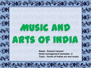 Music and
Arts of India
Name - Kusum haryani
Hotel management semester -3
Topic - forms of Indian art and music
 