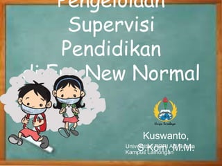 Pengelolaan
Supervisi
Pendidikan
di Era New Normal
Kuswanto,
S.Kom, M.M.
Universitas PGRI Adi Buana
Kampus Lamongan
 