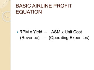 BASIC AIRLINE PROFIT
EQUATION
 RPM x Yield – ASM x Unit Cost
(Revenue) – (Operating Expenses)
 