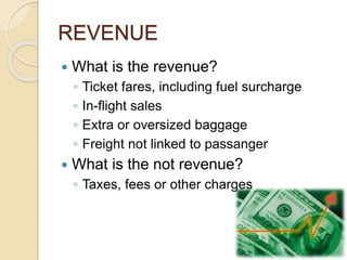 REVENUE
 What is the revenue?
◦ Ticket fares, including fuel surcharge
◦ In-flight sales
◦ Extra or oversized baggage
◦ Freight not linked to passanger
 What is the not revenue?
◦ Taxes, fees or other charges
 