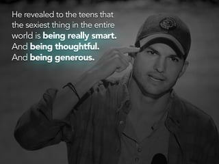 He revealed to the teens that
the sexiest thing in the entire
world is being really smart.
And being thoughtful.
And being...
