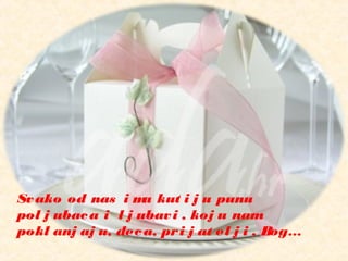 Svako od nas i ma kut i j u punu
pol j ubaca i l j ubavi , koj u nam
pokl anj aj u, deca, pri j at el j i , Bog…
 
