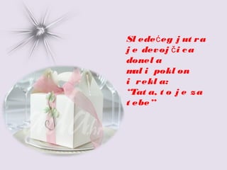 Sl ede eg j ut rać
j e devoj i cač
donel a
mal i pokl on
i rekl a:
“Tat a, t o j e za
t ebe”
 