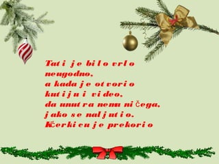 Tat i j e bi l o vrl o
neugodno,
a kada j e ot vori o
kut i j u i vi deo,
da unut ra nema ni ega,č
j ako s e nal j ut i o.
K erki cu j e prekori oć
 