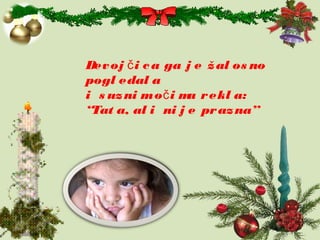 Devoj i ca ga j e žal os noč
pogl edal a
i s uzni mo i ma rekl a:č
“Tat a, al i ni j e prazna”
 